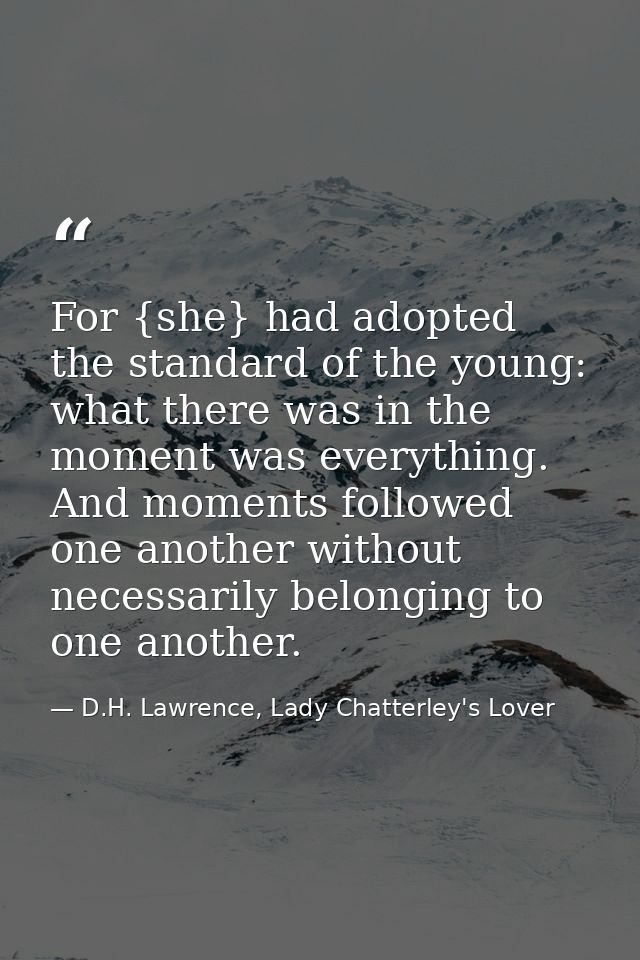 For {she} had adopted the standard of the young: what there was in the moment was everything. And moments followed one a — D.H. Lawrence, Lady Chatterley's Lover