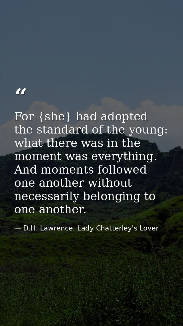 For {she} had adopted the standard of the young: what there was in the moment was everything. And moments followed one a — D.H. Lawrence, Lady Chatterley's Lover