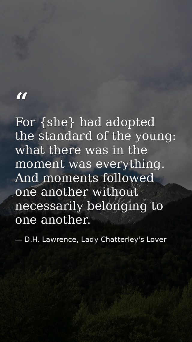 For {she} had adopted the standard of the young: what there was in the moment was everything. And moments followed one a — D.H. Lawrence, Lady Chatterley's Lover
