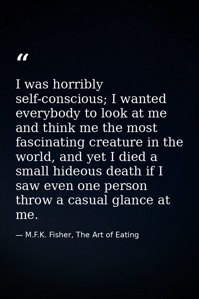 I was horribly self-conscious; I wanted everybody to look at me and think me the most fascinating creature in the world, — M.F.K. Fisher, The Art of Eating