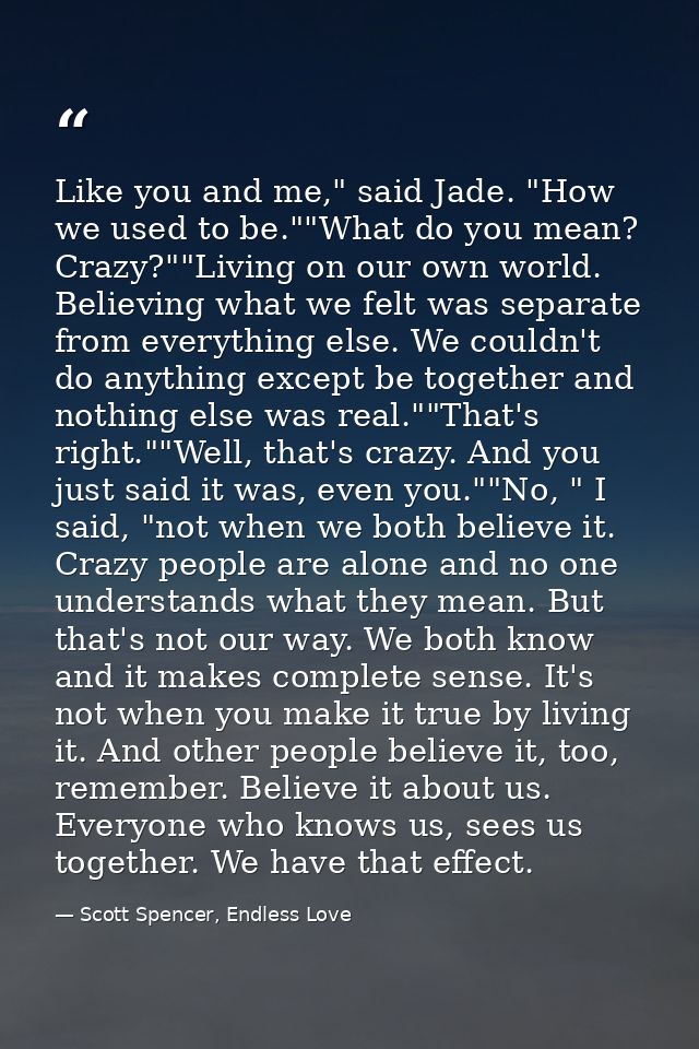 Like you and me," said Jade. "How we used to be.""What do you mean? Crazy?""Living on our own world. Believing what we f — Scott Spencer, Endless Love