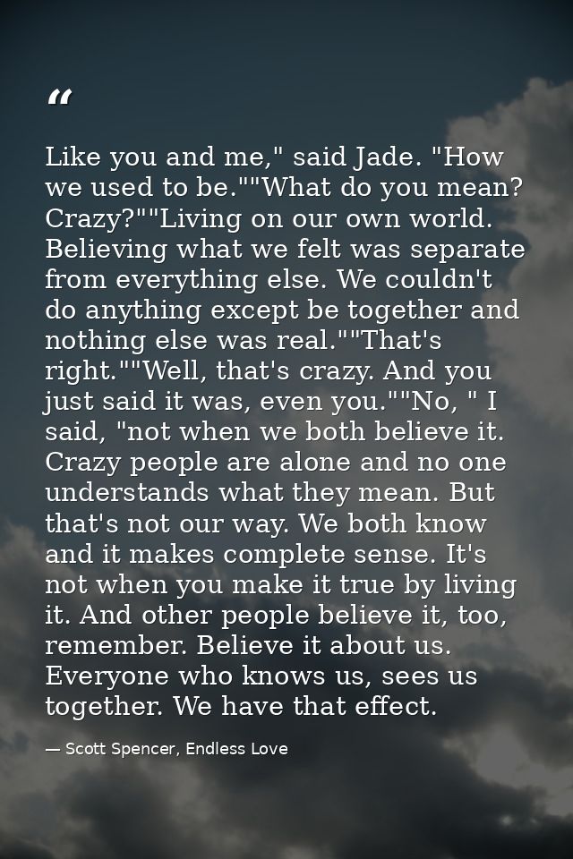 Like you and me," said Jade. "How we used to be.""What do you mean? Crazy?""Living on our own world. Believing what we f — Scott Spencer, Endless Love