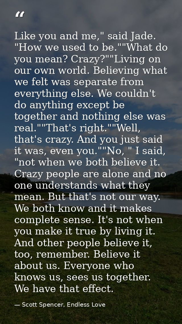 Like you and me," said Jade. "How we used to be.""What do you mean? Crazy?""Living on our own world. Believing what we f — Scott Spencer, Endless Love