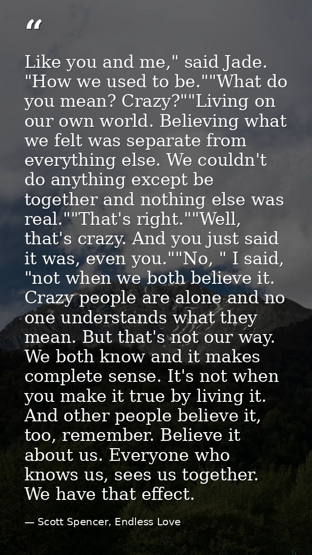 Like you and me," said Jade. "How we used to be.""What do you mean? Crazy?""Living on our own world. Believing what we f — Scott Spencer, Endless Love