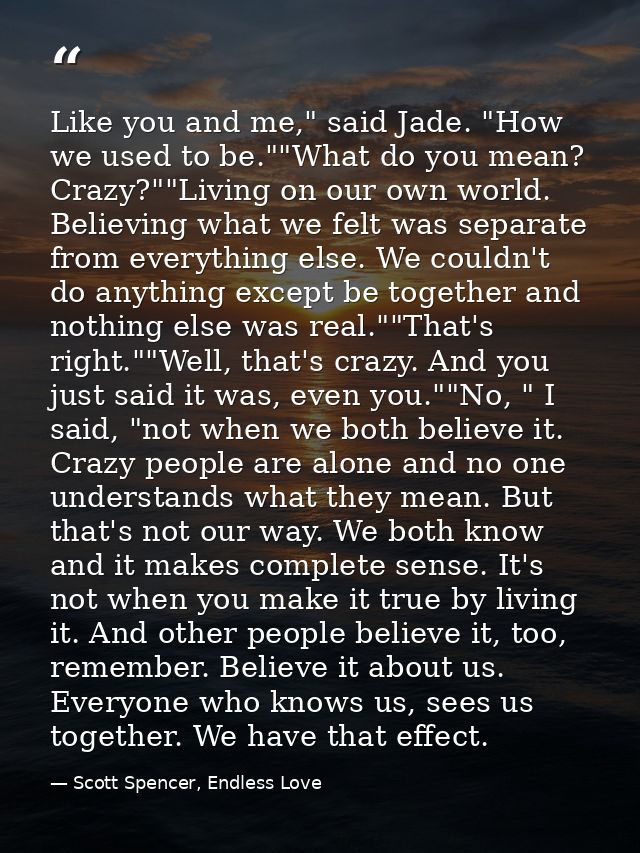 Like you and me," said Jade. "How we used to be.""What do you mean? Crazy?""Living on our own world. Believing what we f — Scott Spencer, Endless Love