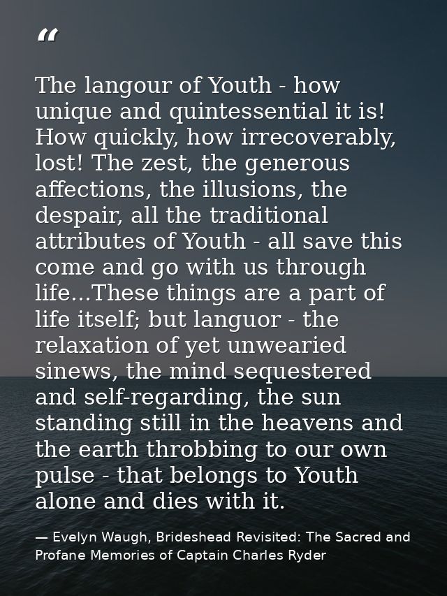 The langour of Youth - how unique and quintessential it is! How quickly, how irrecoverably, lost! The zest, the generous — Evelyn Waugh, Brideshead Revisited: The Sacred and Profane Memories of Captain Charles Ryder