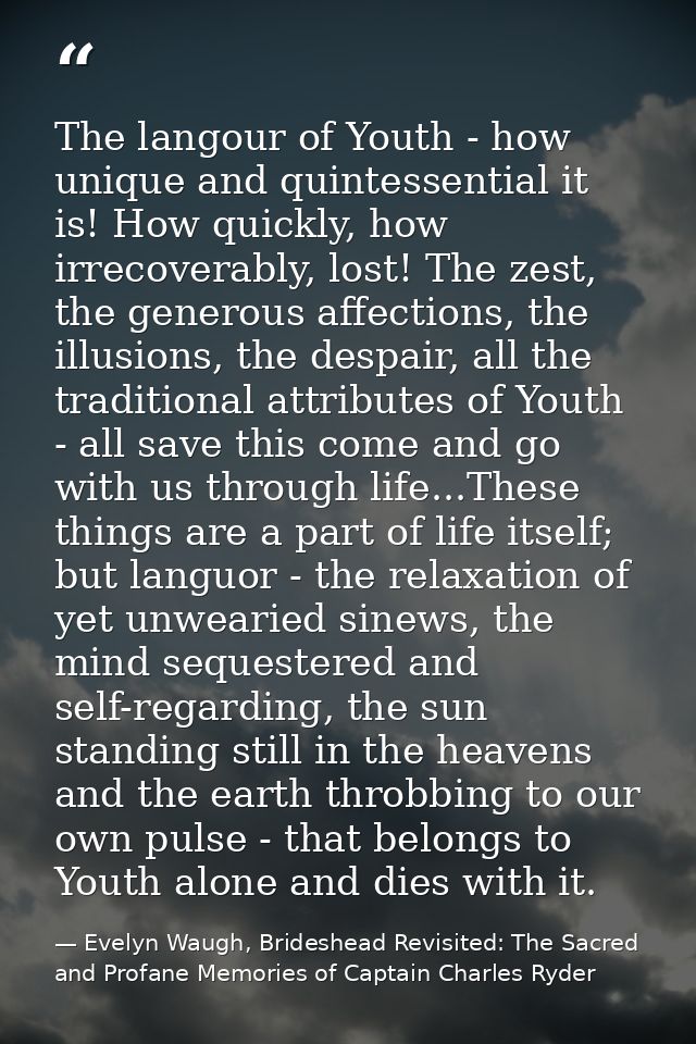 The langour of Youth - how unique and quintessential it is! How quickly, how irrecoverably, lost! The zest, the generous — Evelyn Waugh, Brideshead Revisited: The Sacred and Profane Memories of Captain Charles Ryder