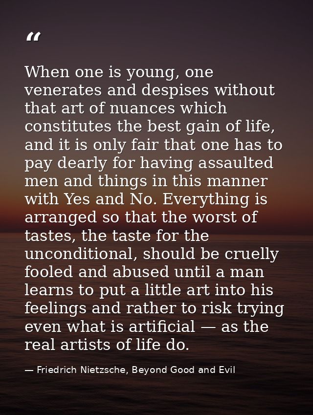 When one is young, one venerates and despises without that art of nuances which constitutes the best gain of life, and i — Friedrich Nietzsche, Beyond Good and Evil