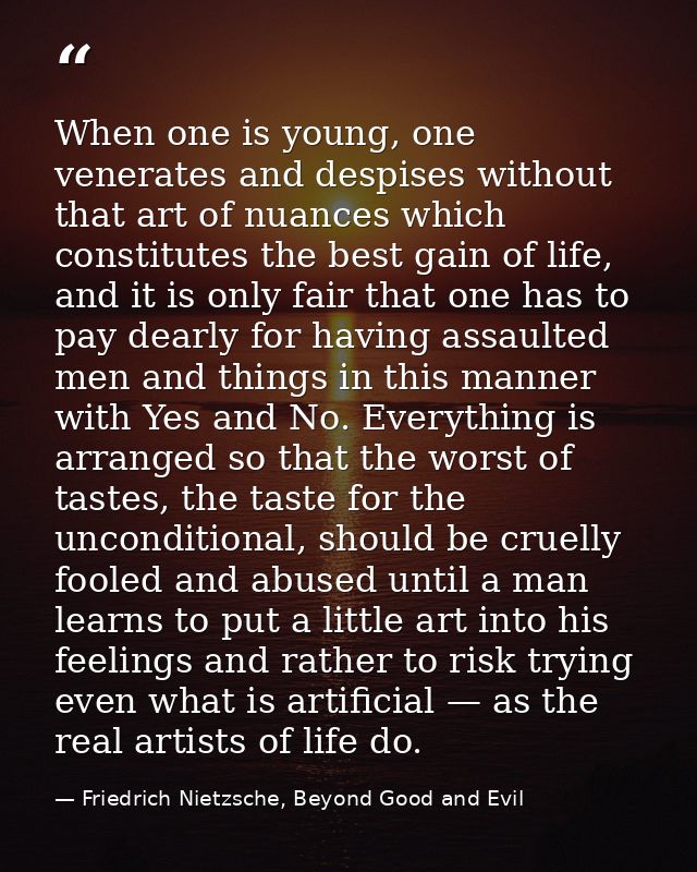 When one is young, one venerates and despises without that art of nuances which constitutes the best gain of life, and i — Friedrich Nietzsche, Beyond Good and Evil