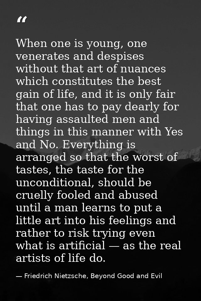 When one is young, one venerates and despises without that art of nuances which constitutes the best gain of life, and i — Friedrich Nietzsche, Beyond Good and Evil