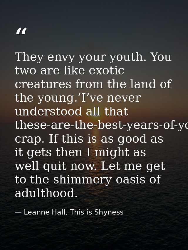 They envy your youth. You two are like exotic creatures from the land of the young.’I’ve never understood all that these — Leanne Hall, This is Shyness