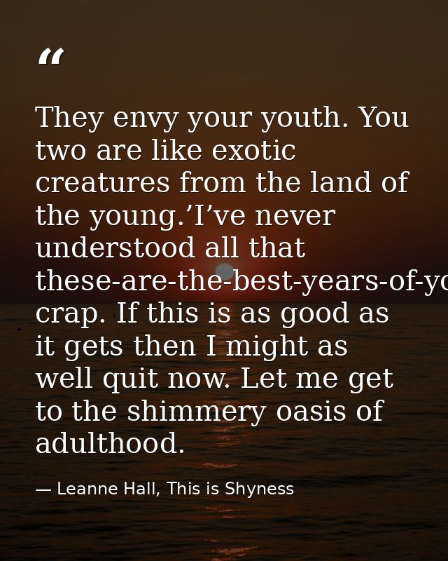 They envy your youth. You two are like exotic creatures from the land of the young.’I’ve never understood all that these — Leanne Hall, This is Shyness
