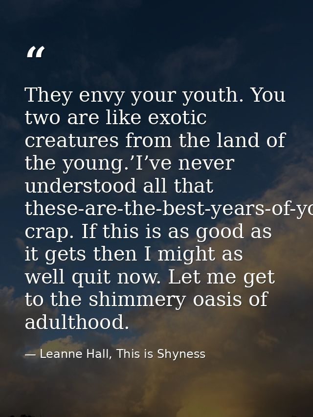 They envy your youth. You two are like exotic creatures from the land of the young.’I’ve never understood all that these — Leanne Hall, This is Shyness