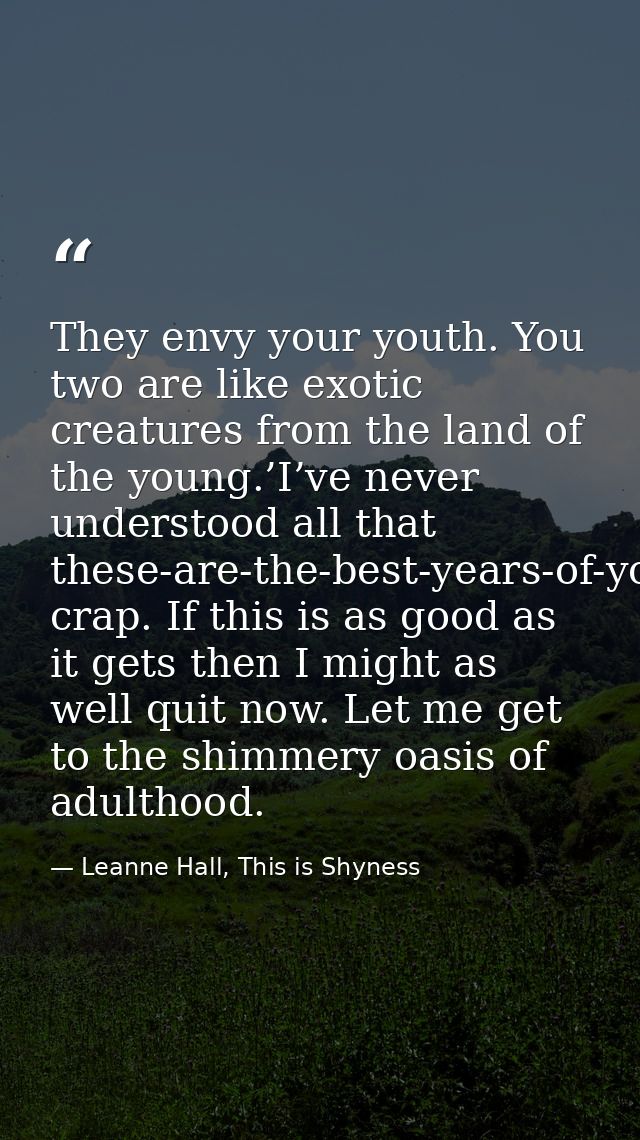 They envy your youth. You two are like exotic creatures from the land of the young.’I’ve never understood all that these — Leanne Hall, This is Shyness