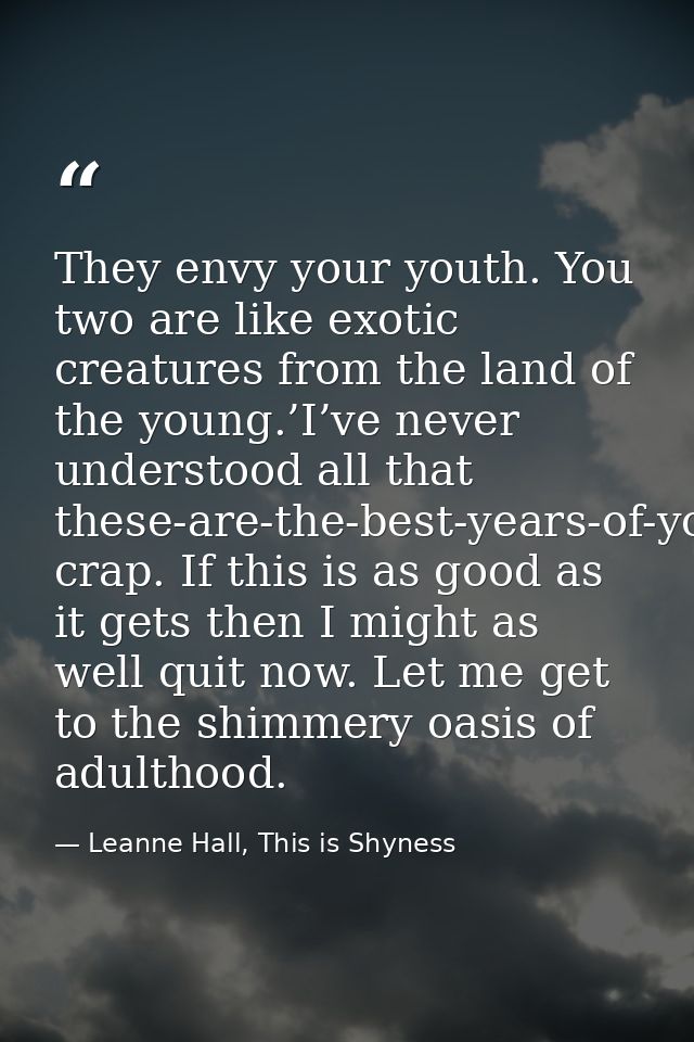 They envy your youth. You two are like exotic creatures from the land of the young.’I’ve never understood all that these — Leanne Hall, This is Shyness