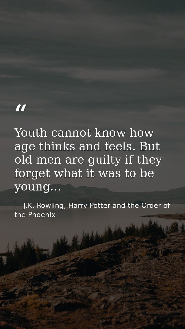 Youth cannot know how age thinks and feels. But old men are guilty if they forget what it was to be young... — J.K. Rowling, Harry Potter and the Order of the Phoenix