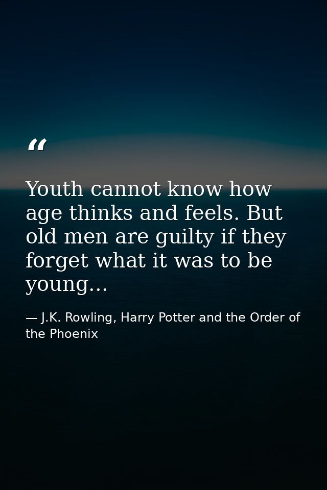 Youth cannot know how age thinks and feels. But old men are guilty if they forget what it was to be young... — J.K. Rowling, Harry Potter and the Order of the Phoenix