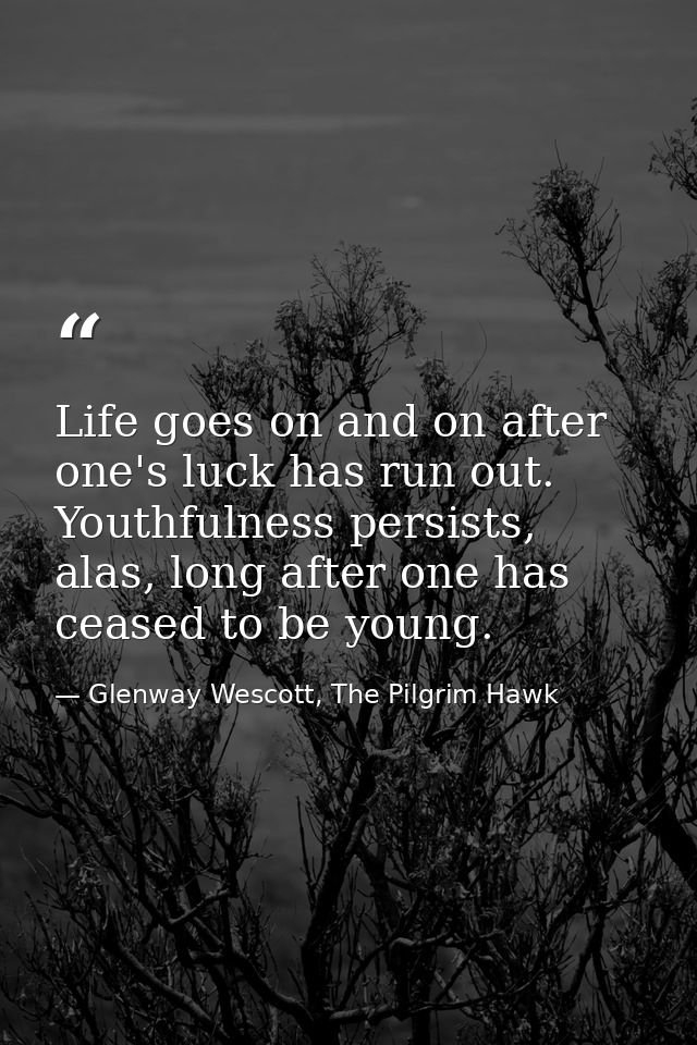 Life goes on and on after one's luck has run out. Youthfulness persists, alas, long after one has ceased to be young. — Glenway Wescott, The Pilgrim Hawk