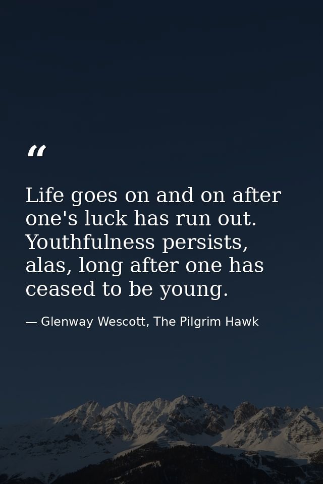 Life goes on and on after one's luck has run out. Youthfulness persists, alas, long after one has ceased to be young. — Glenway Wescott, The Pilgrim Hawk