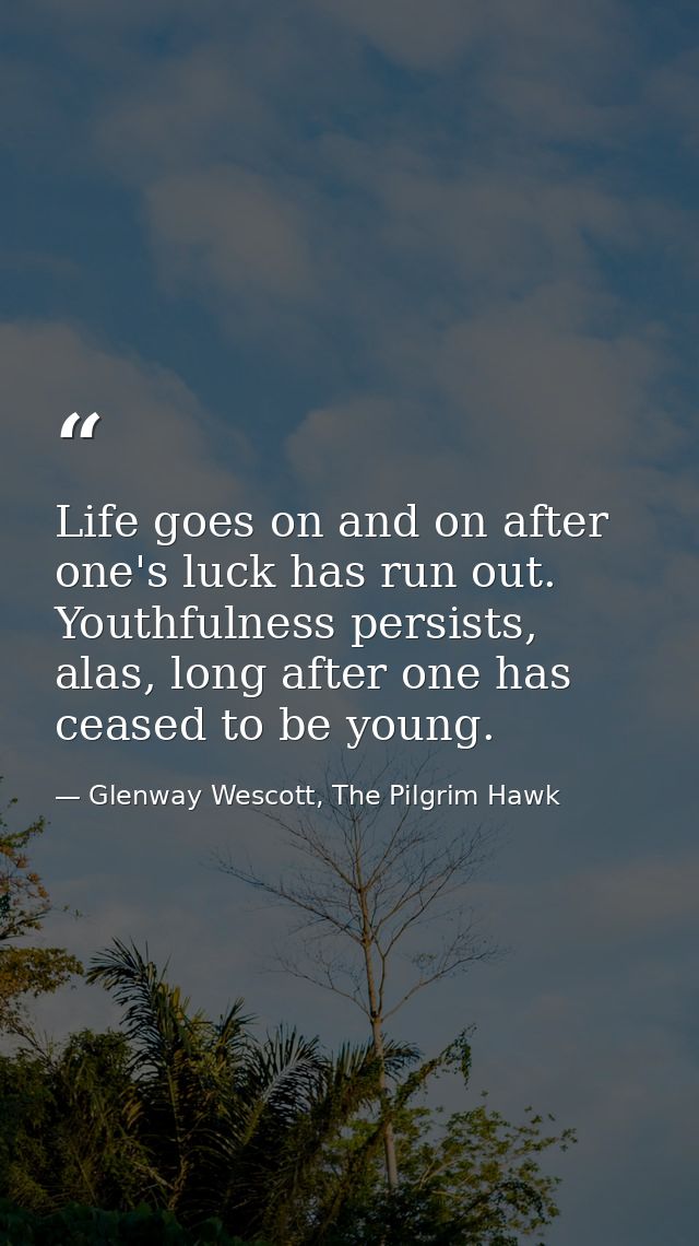 Life goes on and on after one's luck has run out. Youthfulness persists, alas, long after one has ceased to be young. — Glenway Wescott, The Pilgrim Hawk