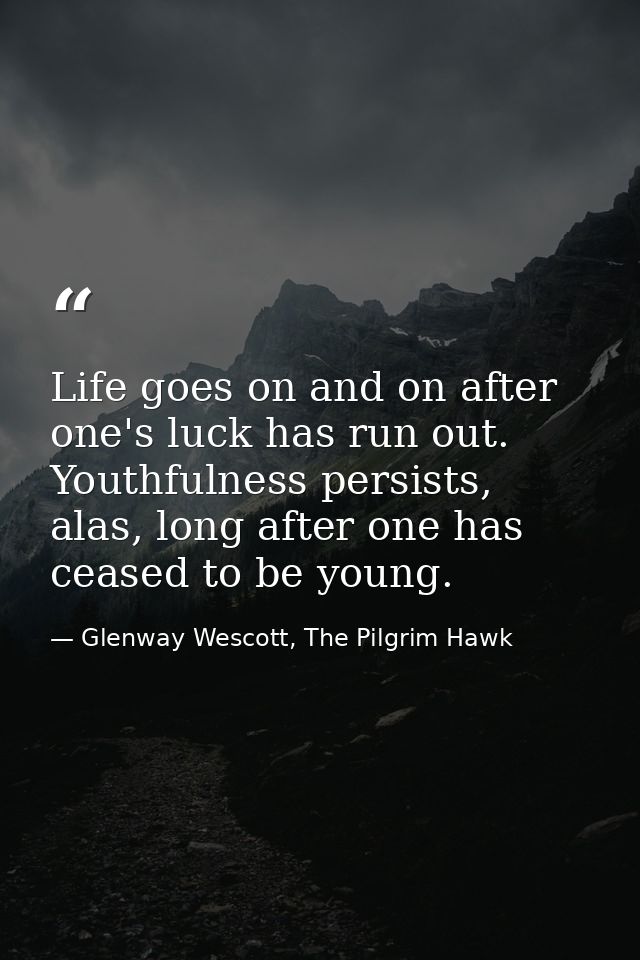 Life goes on and on after one's luck has run out. Youthfulness persists, alas, long after one has ceased to be young. — Glenway Wescott, The Pilgrim Hawk