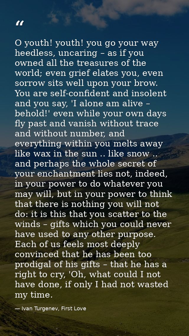 O youth! youth! you go your way heedless, uncaring – as if you owned all the treasures of the world; even grief elates y — Ivan Turgenev, First Love