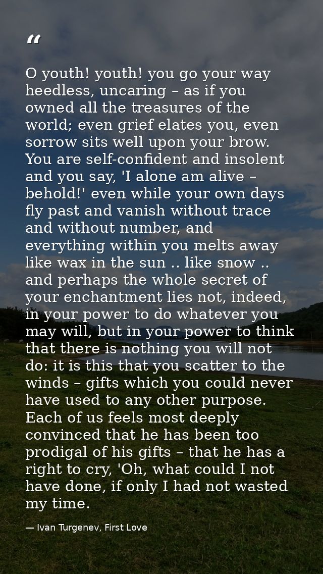 O youth! youth! you go your way heedless, uncaring – as if you owned all the treasures of the world; even grief elates y — Ivan Turgenev, First Love