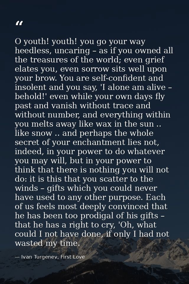 O youth! youth! you go your way heedless, uncaring – as if you owned all the treasures of the world; even grief elates y — Ivan Turgenev, First Love