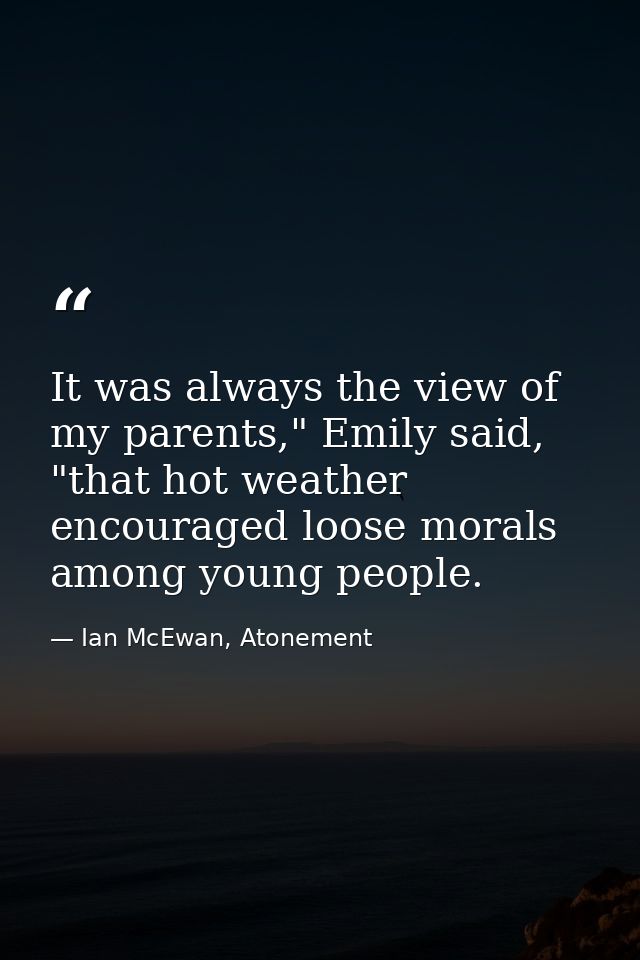 It was always the view of my parents," Emily said, "that hot weather encouraged loose morals among young people. — Ian McEwan, Atonement