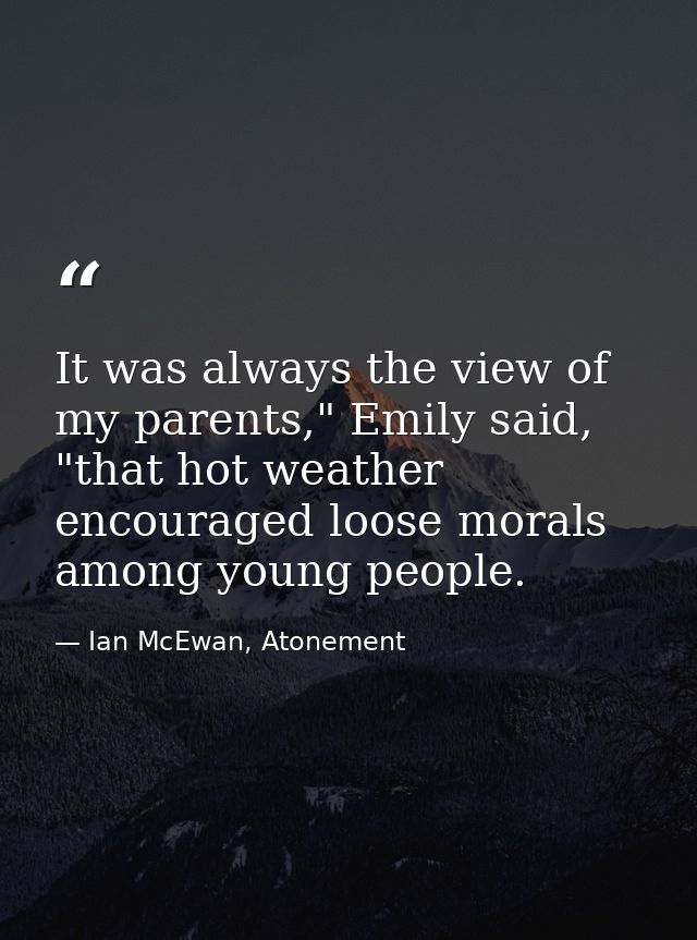 It was always the view of my parents," Emily said, "that hot weather encouraged loose morals among young people. — Ian McEwan, Atonement
