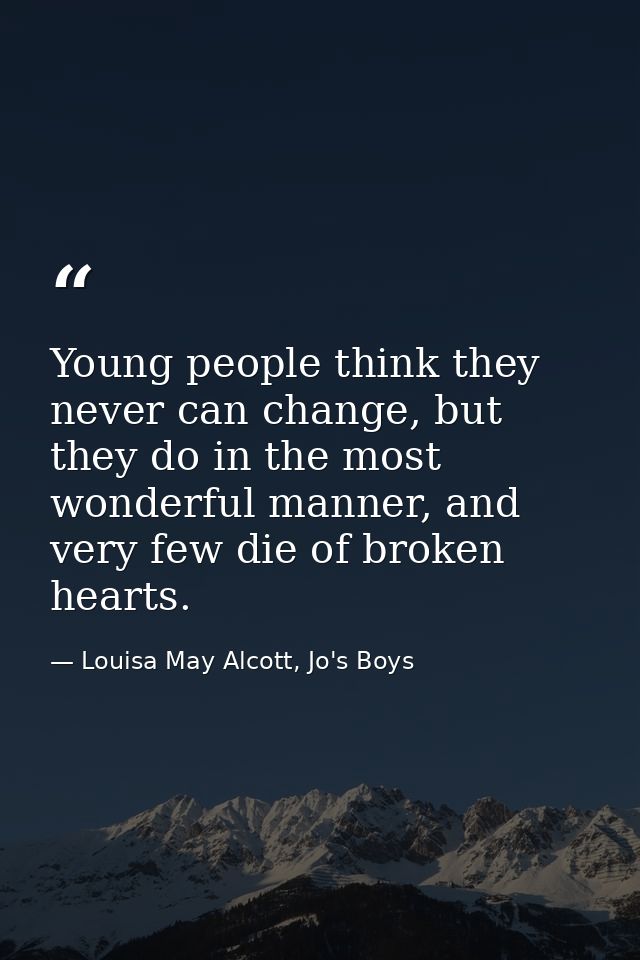 Young people think they never can change, but they do in the most wonderful manner, and very few die of broken hearts. — Louisa May Alcott, Jo's Boys