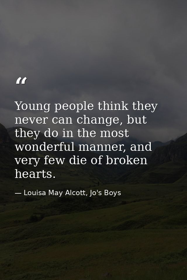 Young people think they never can change, but they do in the most wonderful manner, and very few die of broken hearts. — Louisa May Alcott, Jo's Boys