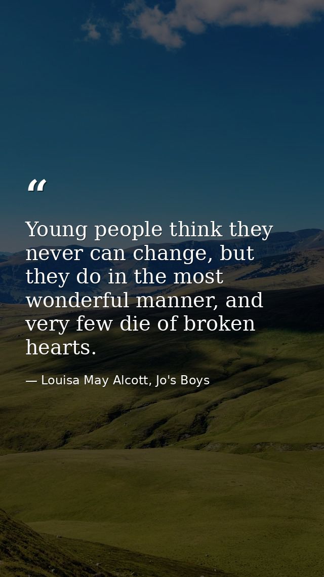 Young people think they never can change, but they do in the most wonderful manner, and very few die of broken hearts. — Louisa May Alcott, Jo's Boys