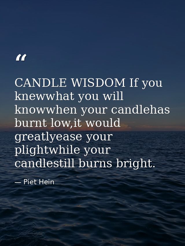 CANDLE WISDOM If you knewwhat you will knowwhen your candlehas burnt low,it would greatlyease your plightwhile your cand — Piet Hein