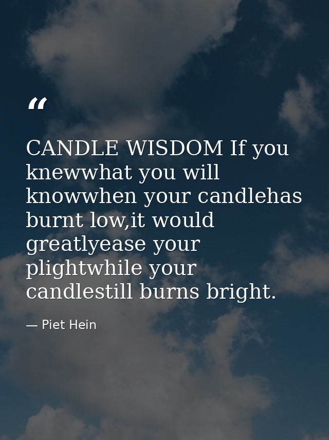 CANDLE WISDOM If you knewwhat you will knowwhen your candlehas burnt low,it would greatlyease your plightwhile your cand — Piet Hein