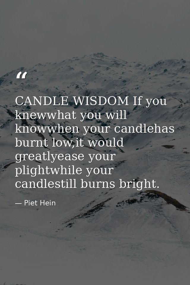 CANDLE WISDOM If you knewwhat you will knowwhen your candlehas burnt low,it would greatlyease your plightwhile your cand — Piet Hein