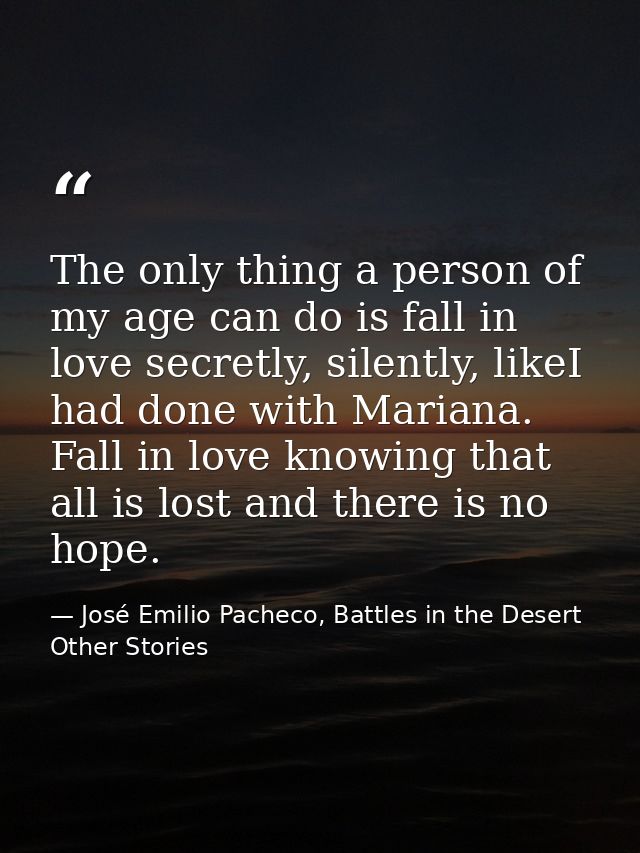 The only thing a person of my age can do is fall in love secretly, silently, likeI had done with Mariana. Fall in love k — José Emilio Pacheco, Battles in the Desert  Other Stories