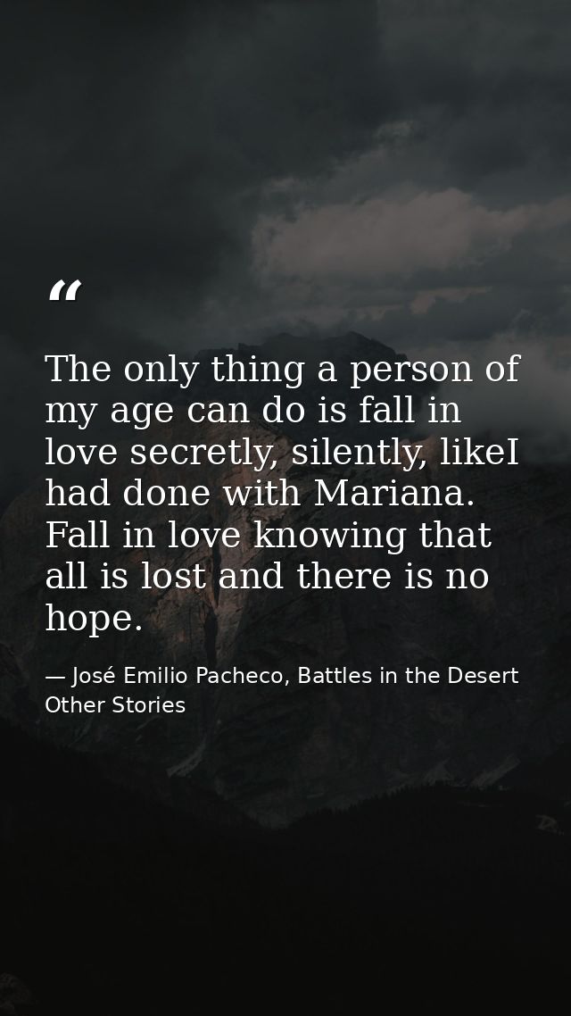 The only thing a person of my age can do is fall in love secretly, silently, likeI had done with Mariana. Fall in love k — José Emilio Pacheco, Battles in the Desert  Other Stories