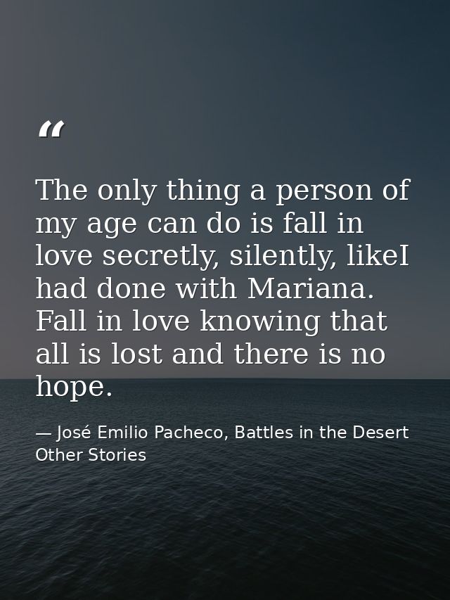 The only thing a person of my age can do is fall in love secretly, silently, likeI had done with Mariana. Fall in love k — José Emilio Pacheco, Battles in the Desert  Other Stories