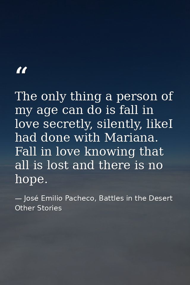 The only thing a person of my age can do is fall in love secretly, silently, likeI had done with Mariana. Fall in love k — José Emilio Pacheco, Battles in the Desert  Other Stories