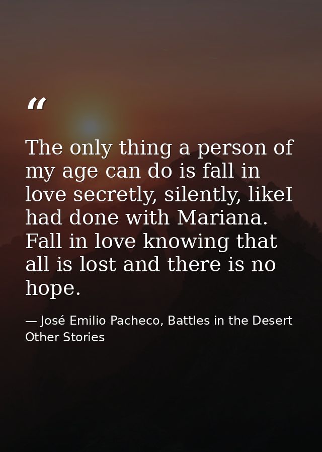 The only thing a person of my age can do is fall in love secretly, silently, likeI had done with Mariana. Fall in love k — José Emilio Pacheco, Battles in the Desert  Other Stories
