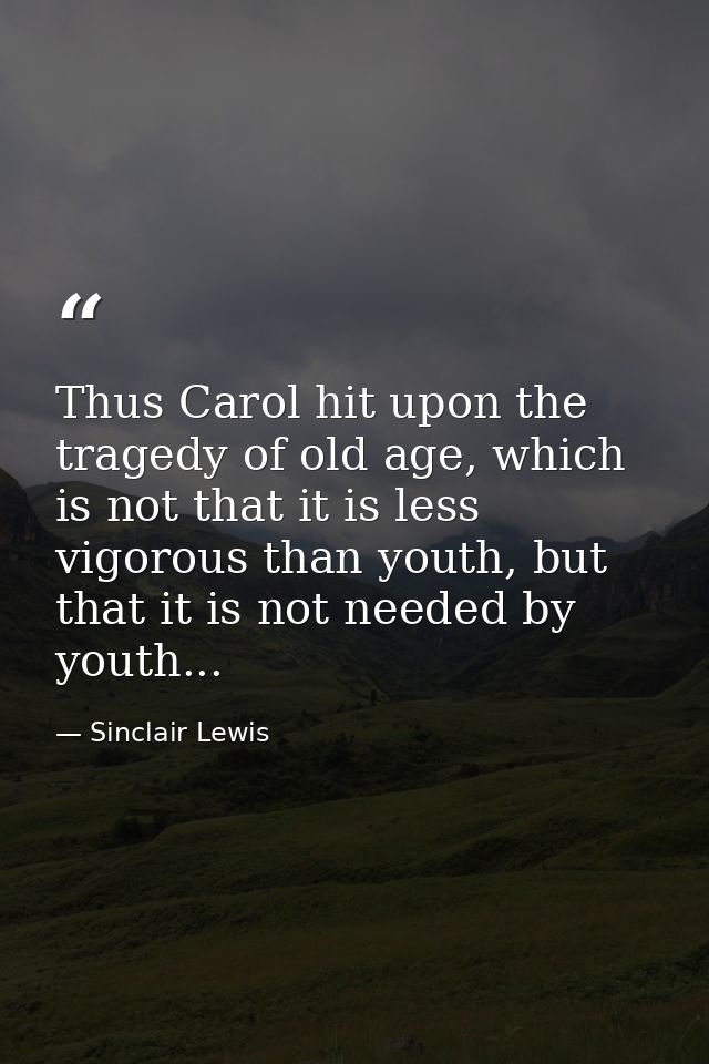 Thus Carol hit upon the tragedy of old age, which is not that it is less vigorous than youth, but that it is not needed  — Sinclair Lewis