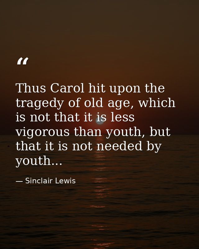 Thus Carol hit upon the tragedy of old age, which is not that it is less vigorous than youth, but that it is not needed  — Sinclair Lewis