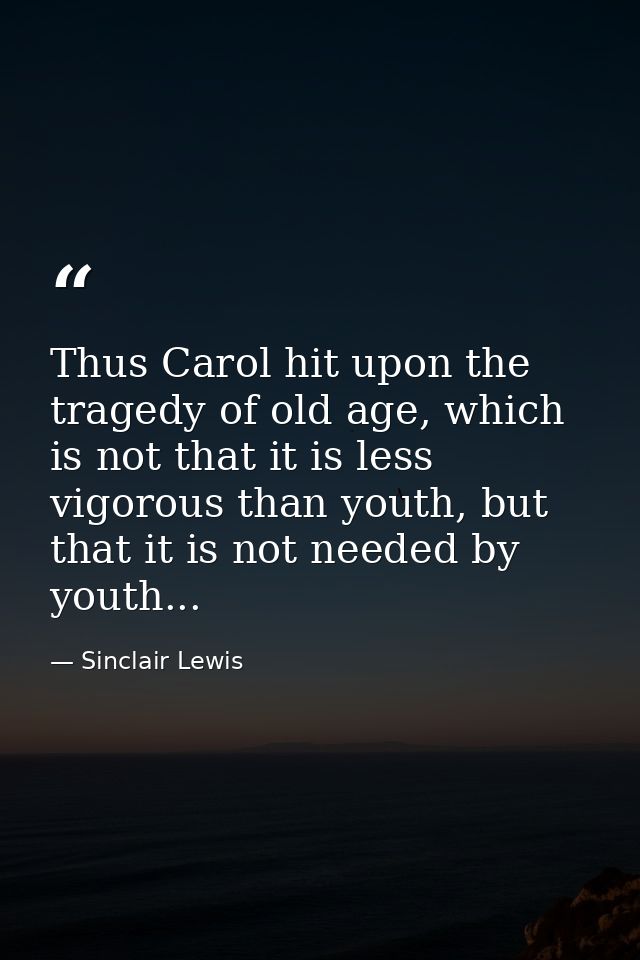 Thus Carol hit upon the tragedy of old age, which is not that it is less vigorous than youth, but that it is not needed  — Sinclair Lewis