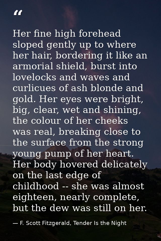 Her fine high forehead sloped gently up to where her hair, bordering it like an armorial shield, burst into lovelocks an — F. Scott Fitzgerald, Tender Is the Night