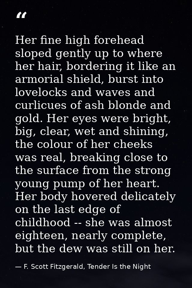 Her fine high forehead sloped gently up to where her hair, bordering it like an armorial shield, burst into lovelocks an — F. Scott Fitzgerald, Tender Is the Night