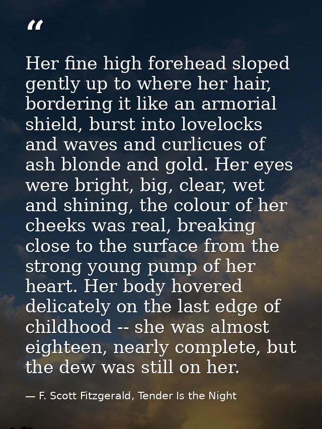 Her fine high forehead sloped gently up to where her hair, bordering it like an armorial shield, burst into lovelocks an — F. Scott Fitzgerald, Tender Is the Night