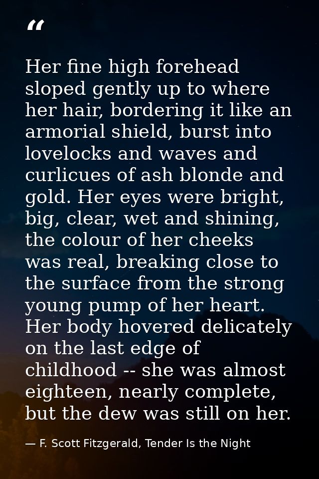 Her fine high forehead sloped gently up to where her hair, bordering it like an armorial shield, burst into lovelocks an — F. Scott Fitzgerald, Tender Is the Night