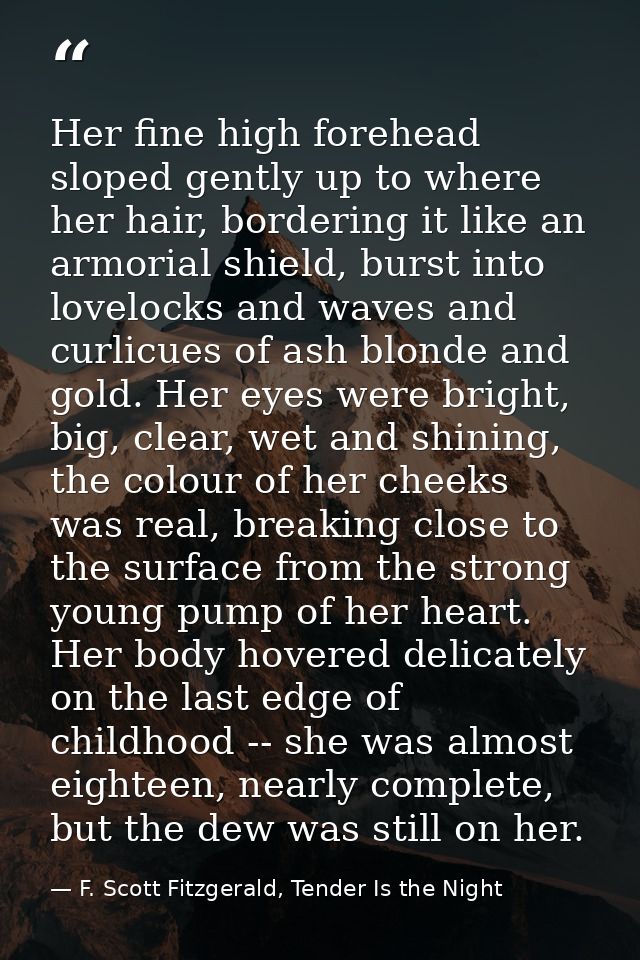 Her fine high forehead sloped gently up to where her hair, bordering it like an armorial shield, burst into lovelocks an — F. Scott Fitzgerald, Tender Is the Night