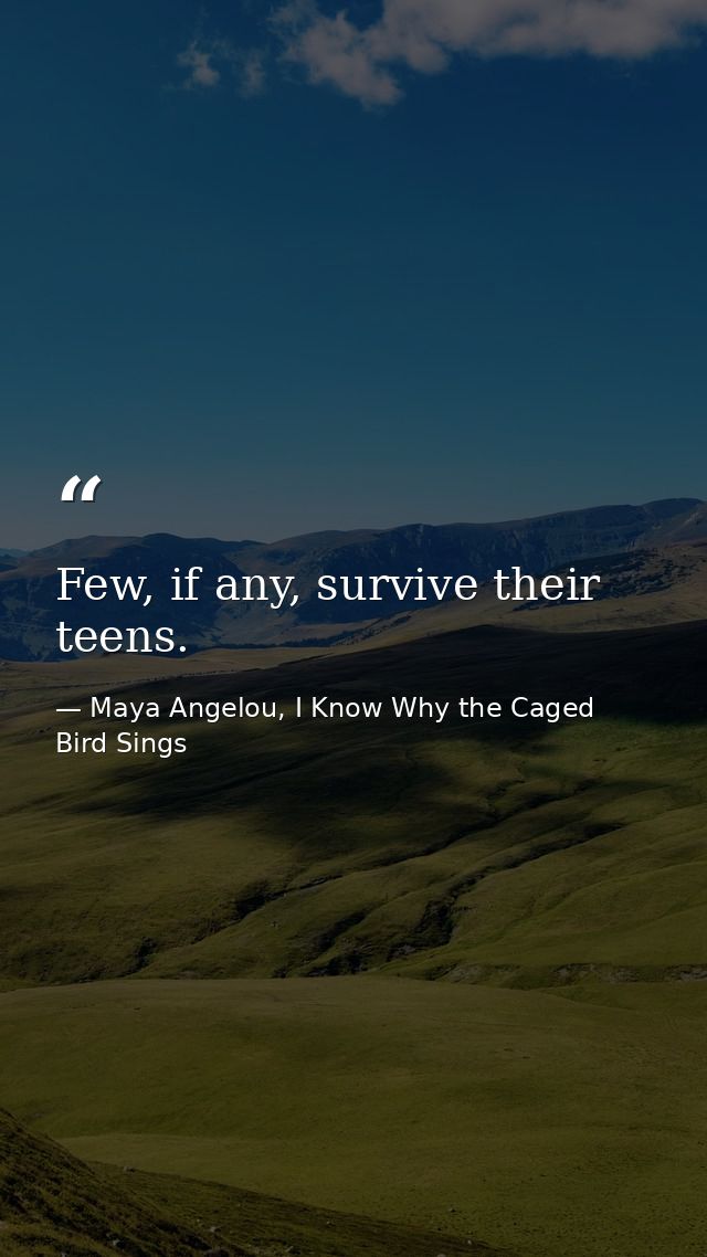 Few, if any, survive their teens. — Maya Angelou, I Know Why the Caged Bird Sings